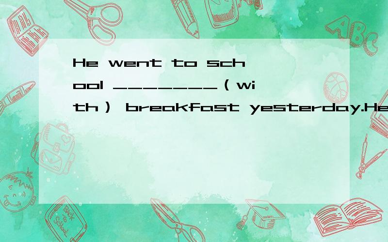 He went to school _______（with） breakfast yesterday.He felt very hungry.怎么填?