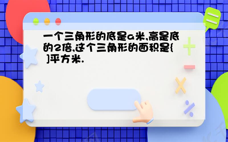 一个三角形的底是a米,高是底的2倍,这个三角形的面积是{ ]平方米.