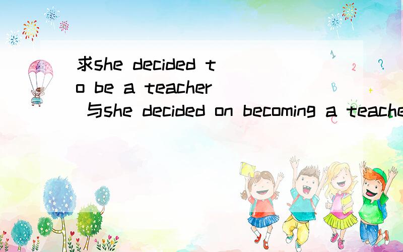 求she decided to be a teacher 与she decided on becoming a teacher有何区别?