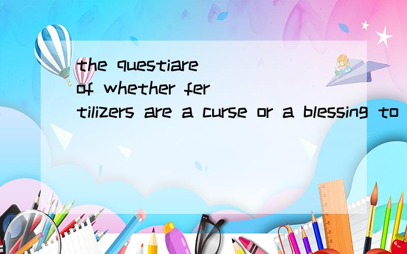 the questiare of whether fertilizers are a curse or a blessing to farmers is still being a bitterly contested 请问这句话of whether fertilizers are a curse or a blessing 是定语从句吗?如果是不为什么不是?还有是什么从句?