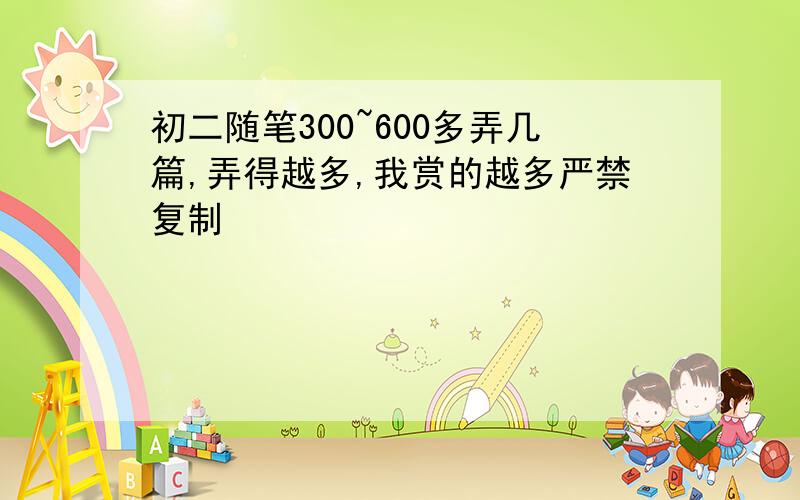 初二随笔300~600多弄几篇,弄得越多,我赏的越多严禁复制