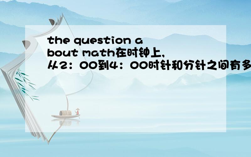 the question about math在时钟上,从2：00到4：00时针和分针之间有多少次成为60度的夹角,分别是什么时间?[不但要结果,（不写全者无权得赏!）]