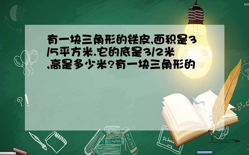 有一块三角形的铁皮,面积是3/5平方米.它的底是3/2米,高是多少米?有一块三角形的