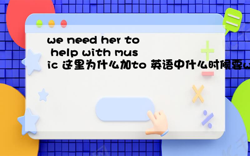 we need her to help with music 这里为什么加to 英语中什么时候要we need her to help with music 这里为什么加to 英语中什么时候要加to 急 😭😭😭