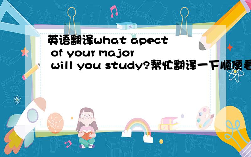 英语翻译what apect of your major will you study?帮忙翻译一下顺便看看第二个此是什么?肯定不是这个词最好告诉下哪里不对？