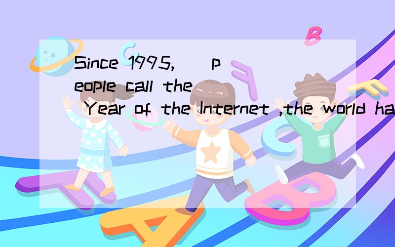Since 1995,__people call the Year of the Internet ,the world has turned flat thanks to the network.为什么 不能 填when