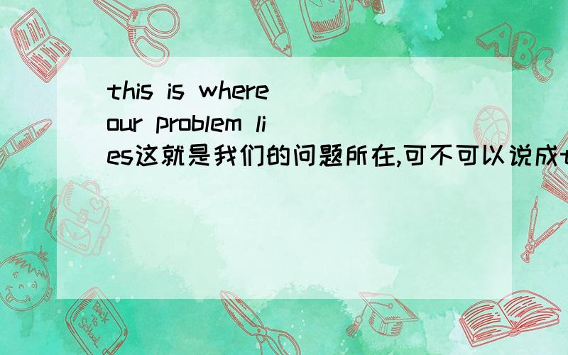 this is where our problem lies这就是我们的问题所在,可不可以说成this is which our problem lie?或者this is our problem is/lie/lies?为什么不可以?