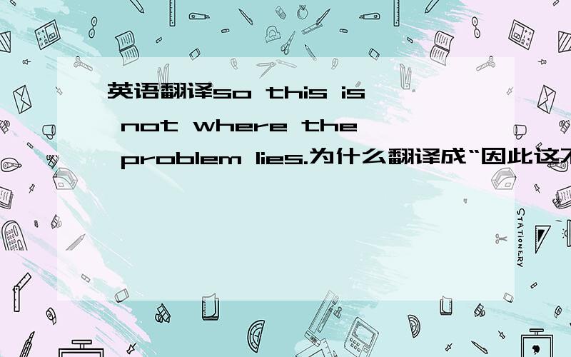 英语翻译so this is not where the problem lies.为什么翻译成“因此这不是问题所在”?