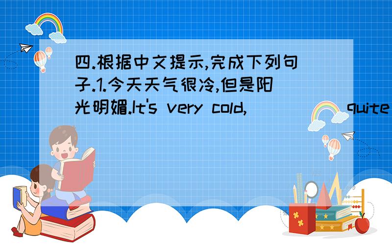 四.根据中文提示,完成下列句子.1.今天天气很冷,但是阳光明媚.It's very cold,_____ quite _____.2.你和他,谁的年龄更大?Who is _____,you _____ he?3.他不仅歌唱得好,而且舞跳得漂亮.She can _____ _____ sing,but als