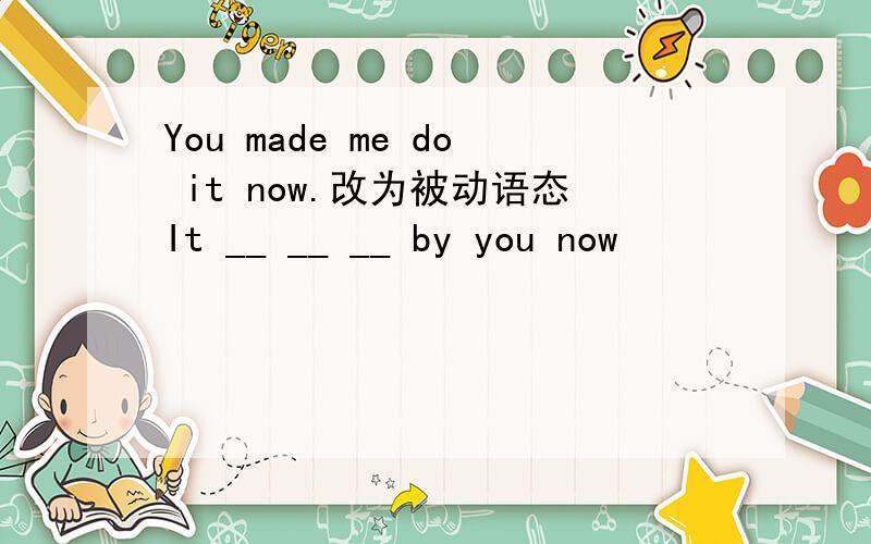 You made me do it now.改为被动语态It __ __ __ by you now