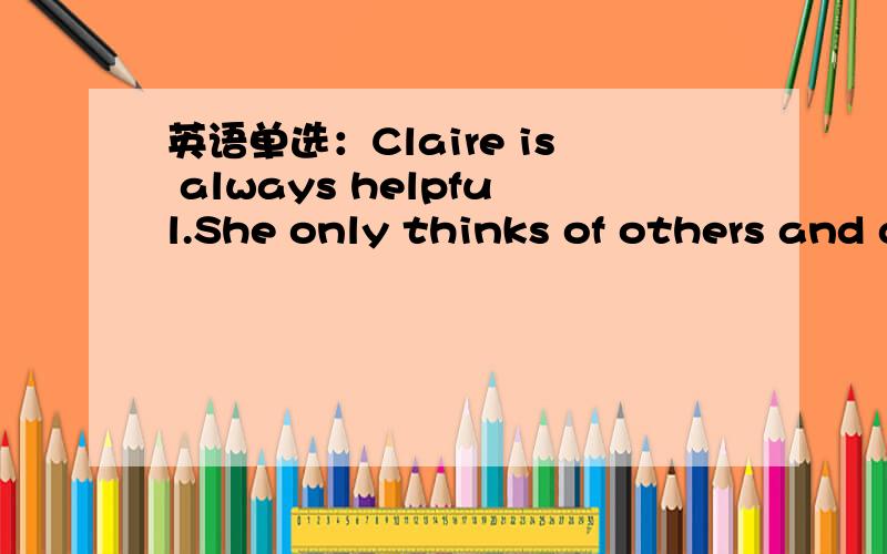英语单选：Claire is always helpful.She only thinks of others and doesn't () herself.A make up B d英语单选：Claire is always helpful.She only thinks of others and doesn't () herself. A make up B dress up C care about D bring out
