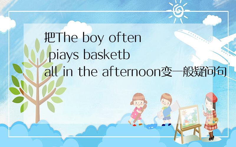 把The boy often piays basketball in the afternoon变一般疑问句