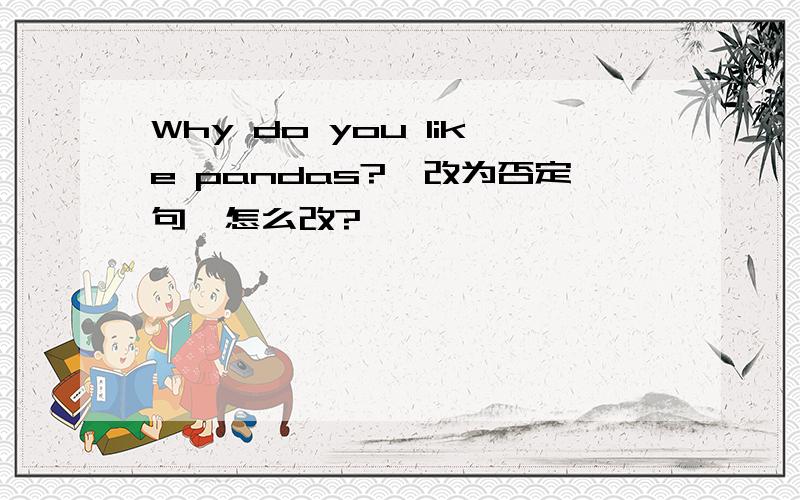 Why do you like pandas?〔改为否定句〕怎么改?