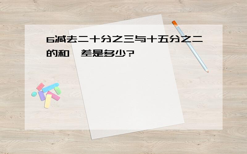 6减去二十分之三与十五分之二的和,差是多少?