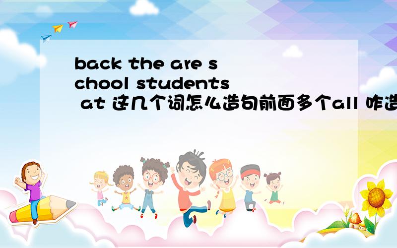 back the are school students at 这几个词怎么造句前面多个all 咋造