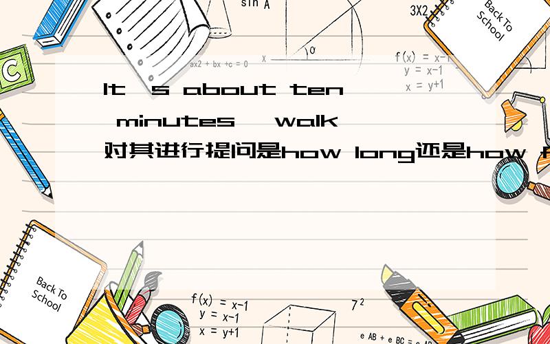 It's about ten minutes' walk对其进行提问是how long还是how far?