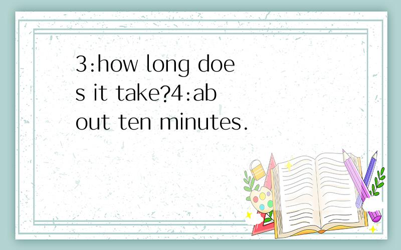 3:how long does it take?4:about ten minutes.