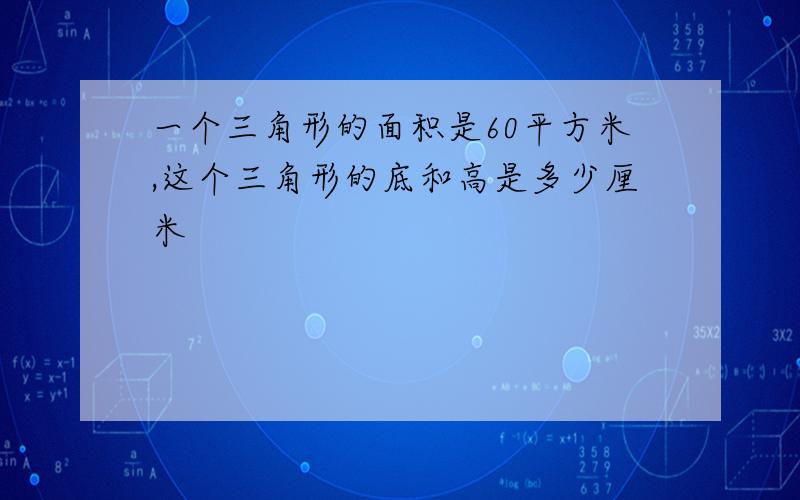 一个三角形的面积是60平方米,这个三角形的底和高是多少厘米