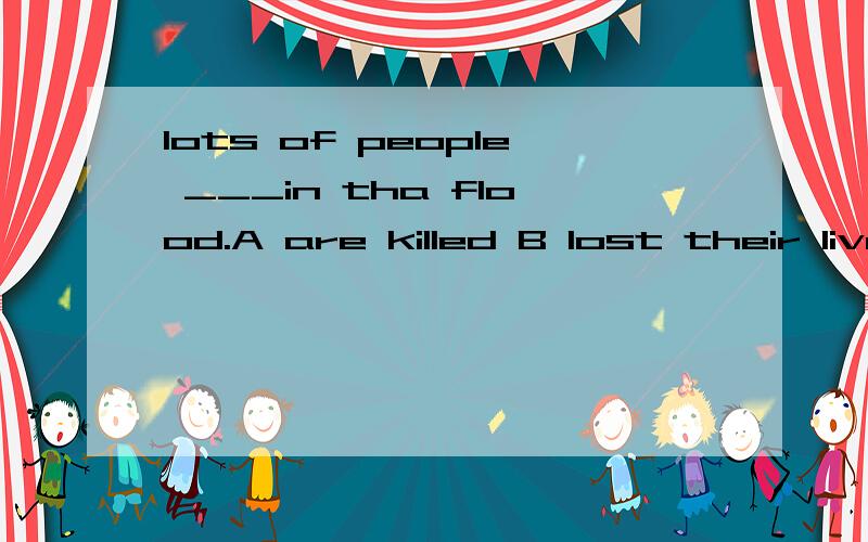 lots of people ___in tha flood.A are killed B lost their lives C died from