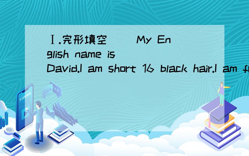 Ⅰ.完形填空　　 My English name is David.I am short 16 black hair.I am from China.Ⅰ.完形填空　　 I am from China.Frank is my classmate and neighbors (邻居).He is tall and has blonde hair.He 17 from the USA,and now he is in Beijing.Fr