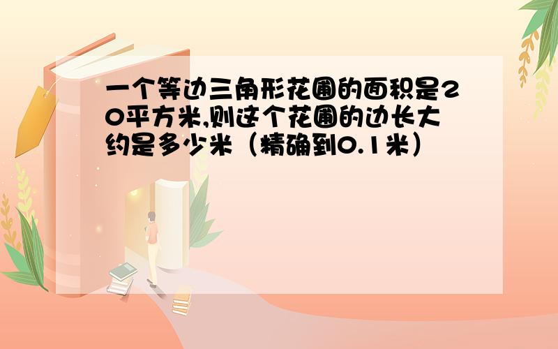 一个等边三角形花圃的面积是20平方米,则这个花圃的边长大约是多少米（精确到0.1米）