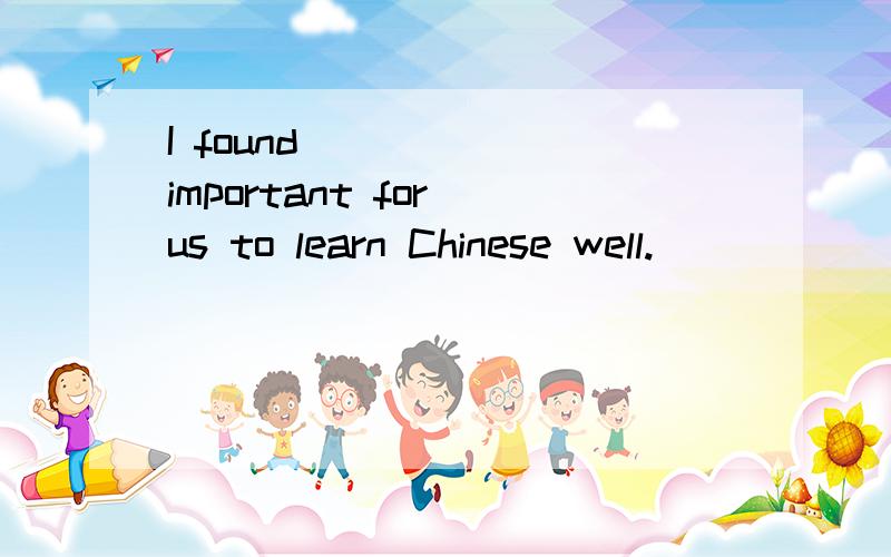 I found_______important for us to learn Chinese well.