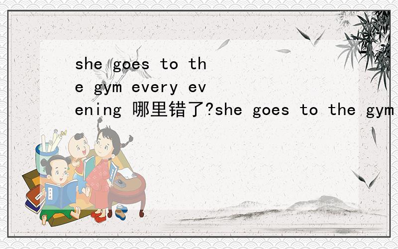 she goes to the gym every evening 哪里错了?she goes to the gym every evening.请问这句话哪里错了?