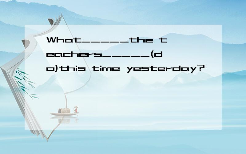 What_____the teachers_____(do)this time yesterday?