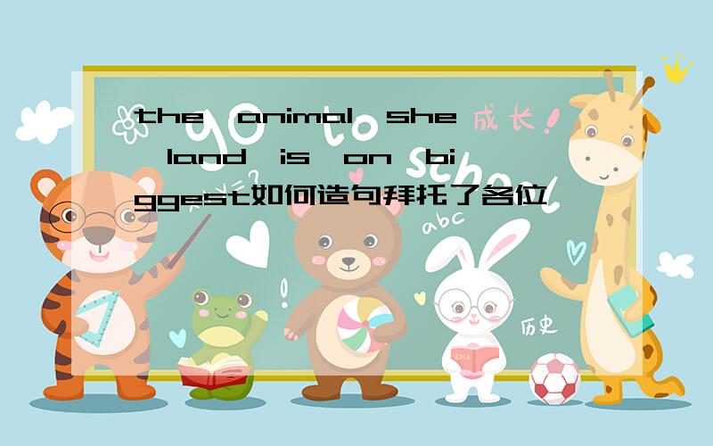 the,animal,she,land,is,on,biggest如何造句拜托了各位