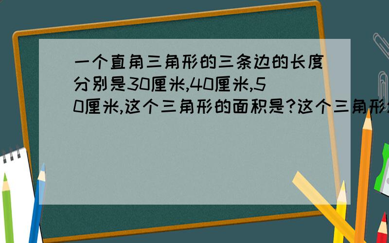 一个直角三角形的三条边的长度分别是30厘米,40厘米,50厘米,这个三角形的面积是?这个三角形斜边上的高是?