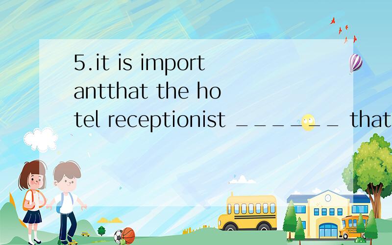 5.it is importantthat the hotel receptionist ______ that guests are registered corrently.5.it is importantthat the hotel receptionist ______ that guests are registered corrently.A)has made sureB)made sureC)must make sureD)make sure