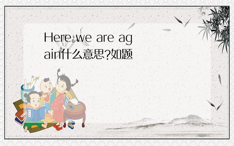 Here we are again什么意思?如题