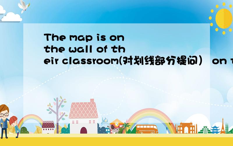 The map is on the wall of their classroom(对划线部分提问） on the wall of their classroom是划线部分