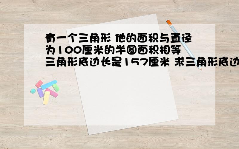 有一个三角形 他的面积与直径为100厘米的半圆面积相等 三角形底边长是157厘米 求三角形底边上高是多少