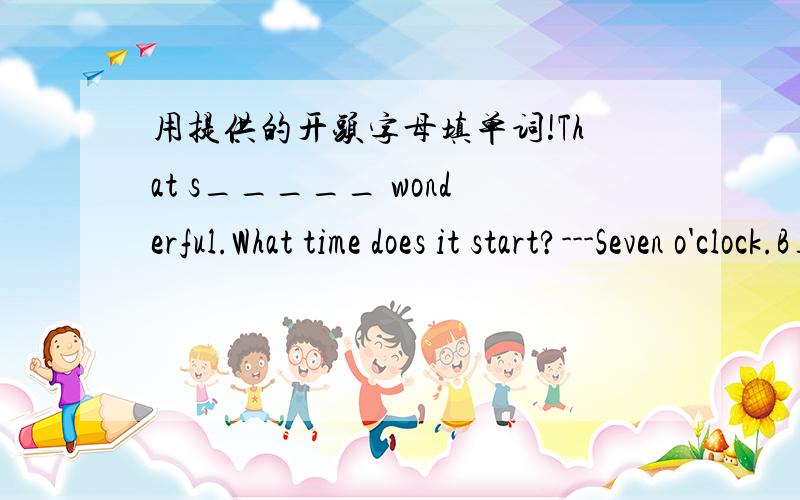 用提供的开头字母填单词!That s_____ wonderful.What time does it start?---Seven o'clock.B____the way,would you like to d____ something at the party?