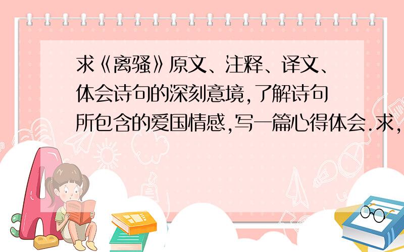 求《离骚》原文、注释、译文、体会诗句的深刻意境,了解诗句所包含的爱国情感,写一篇心得体会.求,离骚什么原文呀,注释呀,译文呀,可以送上来,后面心得体会必须送呀!后者比前者重要,就相