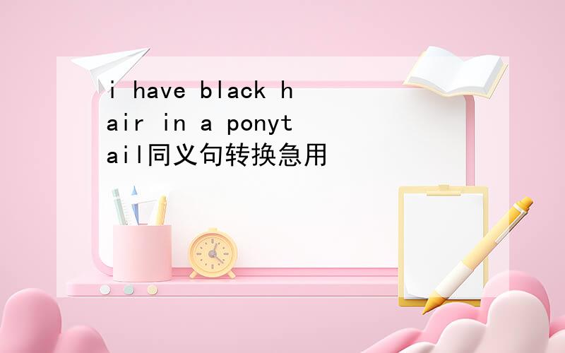 i have black hair in a ponytail同义句转换急用