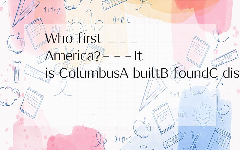 Who first ___ America?---It is ColumbusA builtB foundC discoveredD made