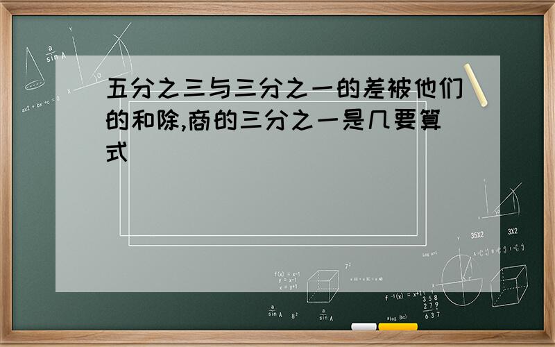 五分之三与三分之一的差被他们的和除,商的三分之一是几要算式