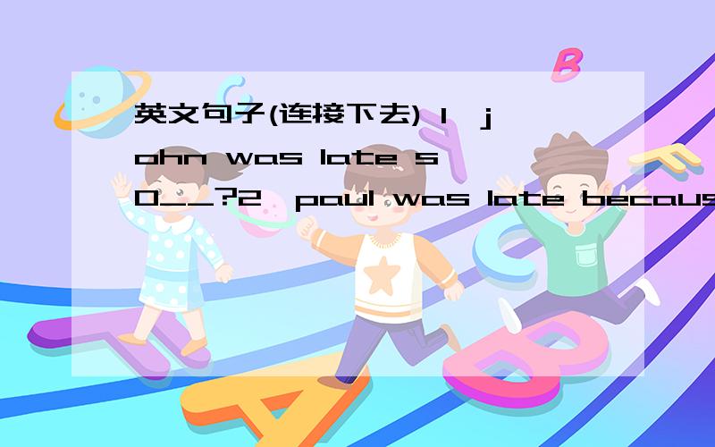 英文句子(连接下去) 1,john was late s0__?2,paul was late because__?3,i have no money so__?4,i'm tired because__?5,you mustn't climb the rocks because___?