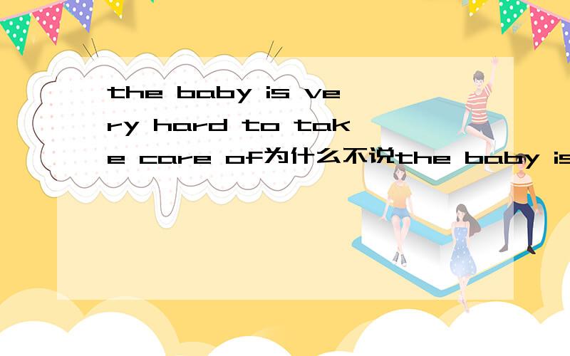 the baby is very hard to take care of为什么不说the baby is very hard to be taken care of又如The sume is easy to do而非the sume is easy to be done为什么都不用被动语态呀?