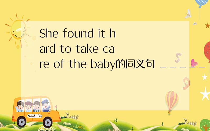 She found it hard to take care of the baby的同义句 _____ was hard for her_____ _____ _____the baby She found it hard to take care of the baby的同义句_____ was hard for her_____ _____ _____the baby恩 我填的是She……found care for = 如