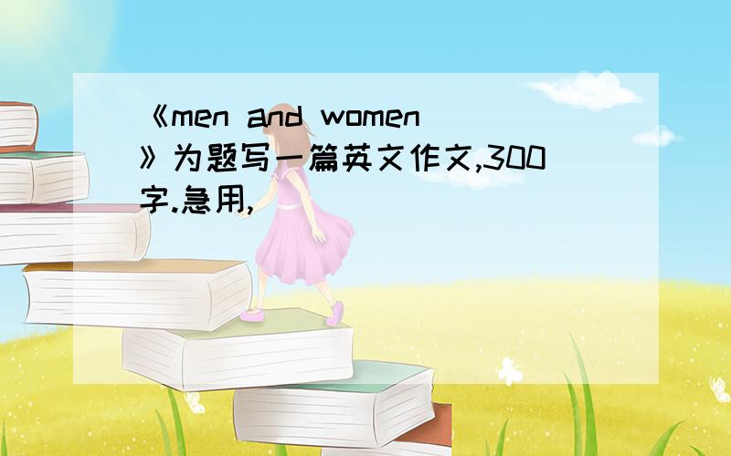 《men and women》为题写一篇英文作文,300字.急用,