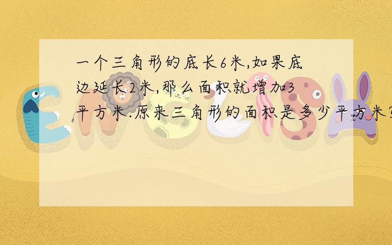 一个三角形的底长6米,如果底边延长2米,那么面积就增加3平方米.原来三角形的面积是多少平方米?