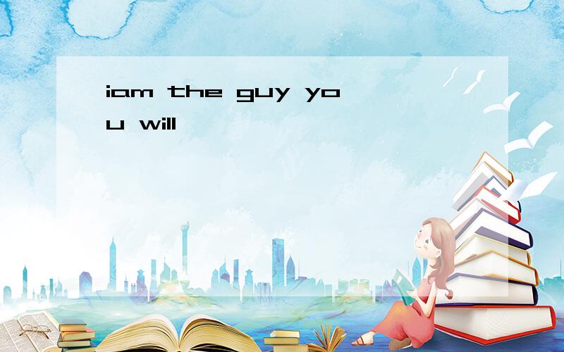 iam the guy you will