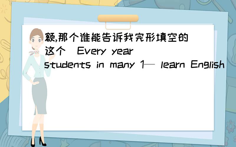 额,那个谁能告诉我完形填空的这个（Every year students in many 1— learn English）整片短文的答案