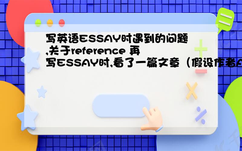 写英语ESSAY时遇到的问题,关于reference 再写ESSAY时,看了一篇文章（假设作者A）,作者A在写这篇文章的时候也阅读了别的文章,也有自己的reference和citation（假设其中一个是作者B）我在写ESSAY 时