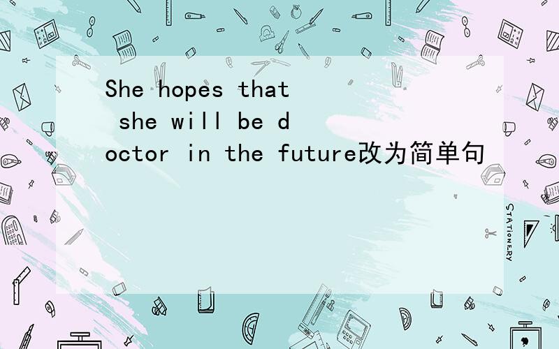 She hopes that she will be doctor in the future改为简单句