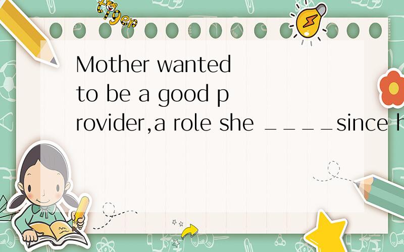 Mother wanted to be a good provider,a role she ____since her marriage to fatherA.shoulders B.shoulderedC.is shoulderingD.has been shouldering