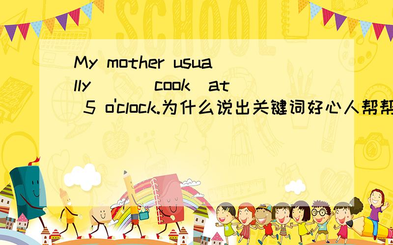 My mother usually __(cook)at 5 o'clock.为什么说出关键词好心人帮帮忙,明天交,